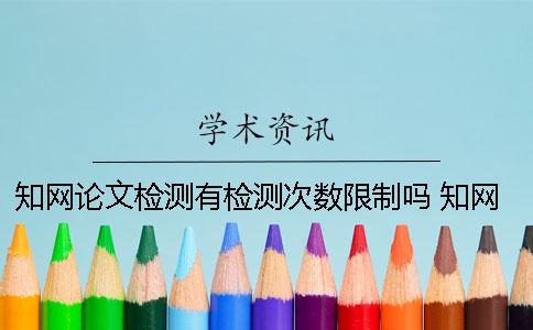 知网论文检测有检测次数限制吗？ 知网论文检测会检测到知乎上的内容吗？