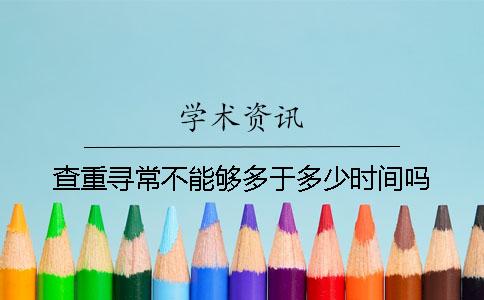 查重寻常不能够多于多少时间吗