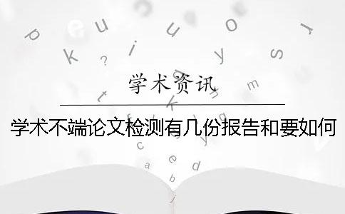 学术不端论文检测有几份报告和要如何解读报告？