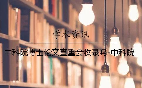 中科院博士论文查重会收录吗-中科院博士论文查重标准