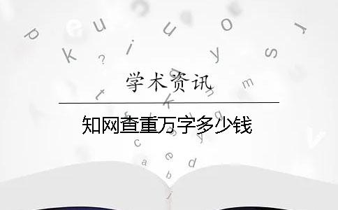 知网查重万字多少钱