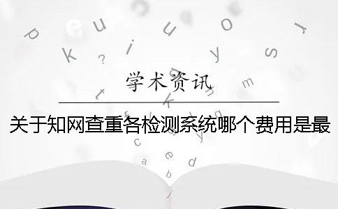 关于知网查重各检测系统哪个费用是最低的？准不准确？