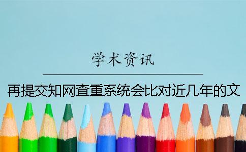 再提交知网查重系统会比对近几年的文献？