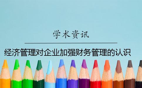 经济管理对企业加强财务管理的认识 财务管理是企业什么的一项经济管理活动
