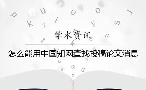 怎么能用中国知网查找投稿论文消息