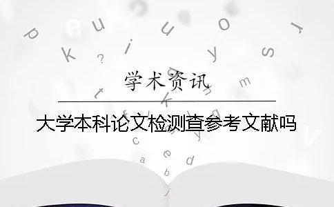 大学本科论文检测查参考文献吗？