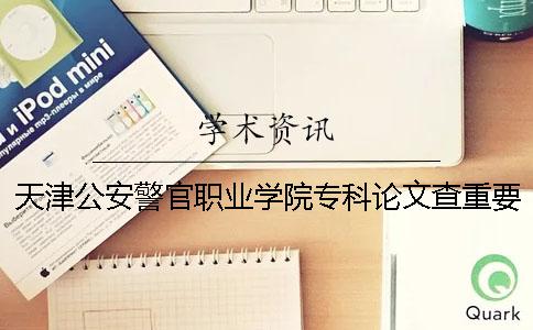 天津公安警官职业学院专科论文查重要求及重复率 天津公安警官职业学院专科批