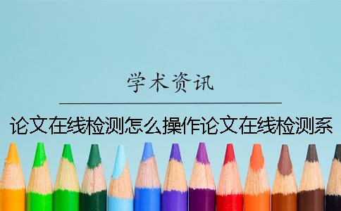 论文在线检测怎么操作论文在线检测系统有哪些？
