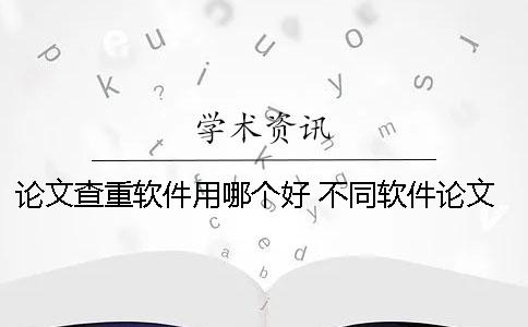 论文查重软件用哪个好？ 不同软件论文查重率为什么不一样