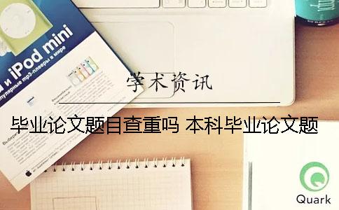 毕业论文题目查重吗 本科毕业论文题目在哪里查