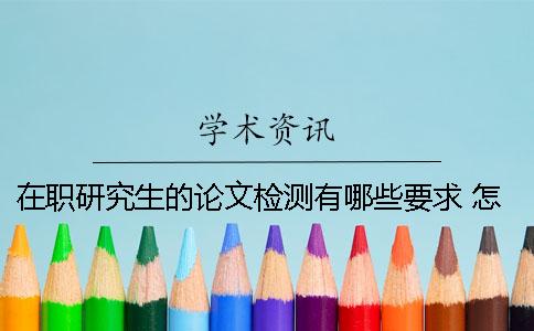 在职研究生的论文检测有哪些要求？ 怎么检测在职研究生论文