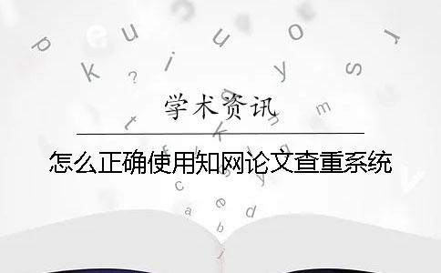 怎么正确使用知网论文查重系统？