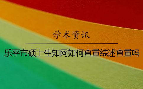 乐平市硕士生知网如何查重？综述查重吗？