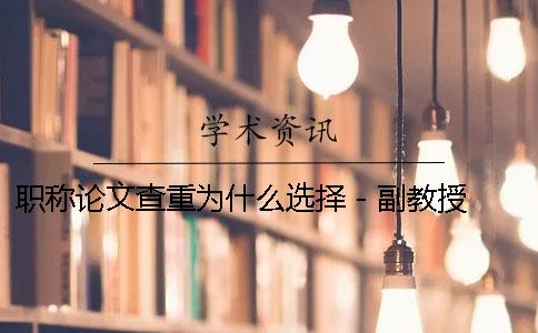 职称论文查重为什么选择 - 副教授职称论文查重率是多少才能通过