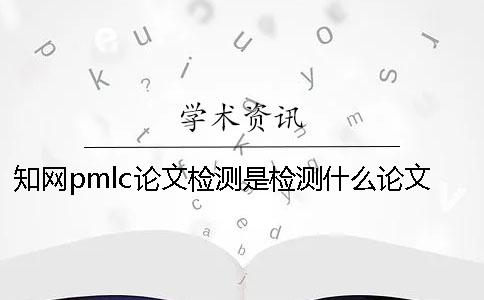 知网pmlc论文检测是检测什么论文的？