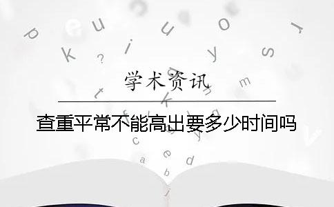 查重平常不能高出要多少时间吗