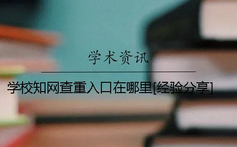 学校知网查重入口在哪里？[经验分享] 学校免费知网查重入口
