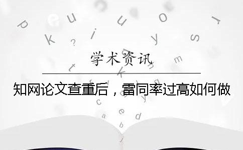 知网论文查重后，雷同率过高如何做？