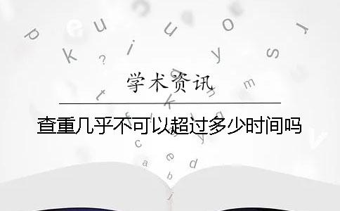 查重几乎不可以超过多少时间吗