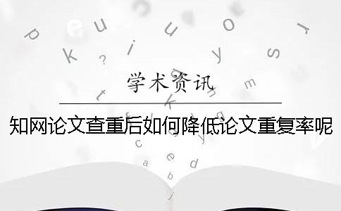知网论文查重后如何降低论文重复率呢？