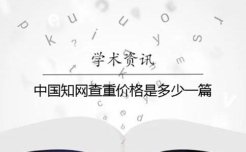 中国知网查重价格是多少一篇