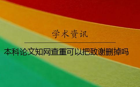 本科论文知网查重可以把致谢删掉吗 本科论文在知网怎么查重