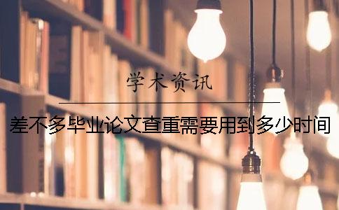 差不多毕业论文查重需要用到多少时间吗