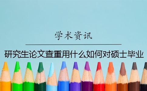 研究生论文查重用什么？如何对硕士毕业论文进行查重？一