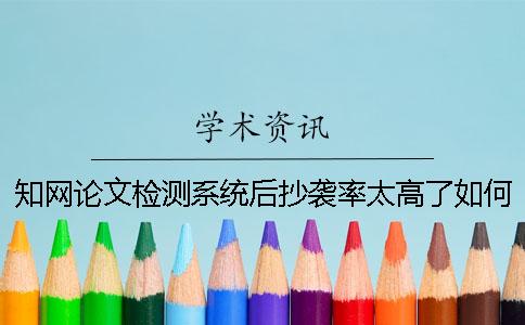 知网论文检测系统后抄袭率太高了如何是好？