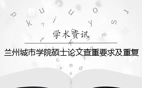 兰州城市学院硕士论文查重要求及重复率 兰州城市学院本科论文查重率