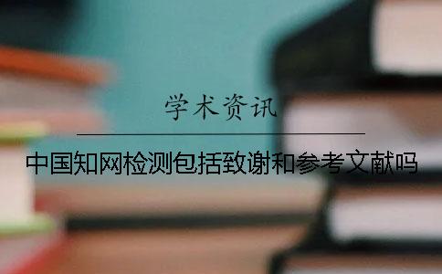 中国知网检测包括致谢和参考文献吗