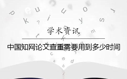 中国知网论文查重需要用到多少时间