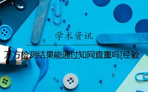 万方检测结果能通过知网查重吗？[经验分享]