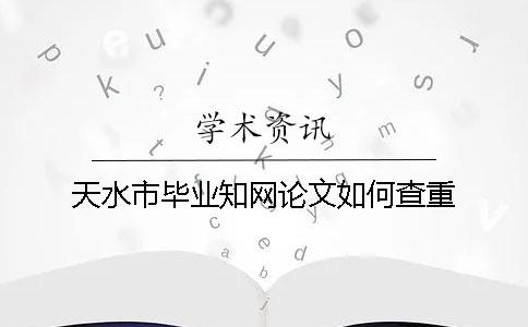 天水市毕业知网论文如何查重
