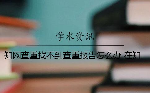 知网查重找不到查重报告怎么办 在知网找不到的文章查重能通过吗