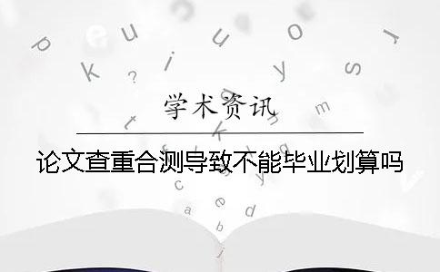 论文查重合测导致不能毕业划算吗