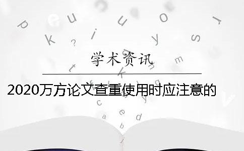 2020万方论文查重使用时应注意的问题
