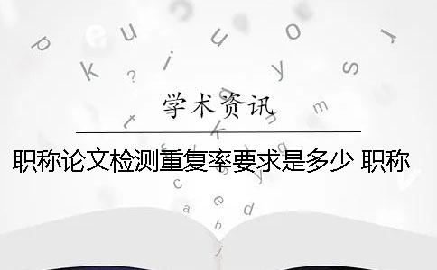 职称论文检测重复率要求是多少？ 职称论文重复率不能超过多少