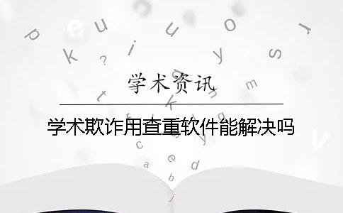 学术欺诈用查重软件能解决吗？
