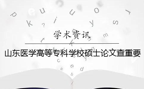 山东医学高等专科学校硕士论文查重要求及重复率一