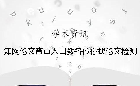 知网论文查重入口教各位你找论文检测的优点主要还是有哪些？