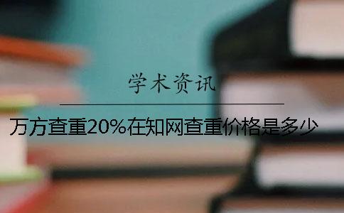 万方查重20%在知网查重价格是多少