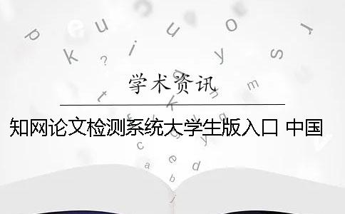 知网论文检测系统大学生版入口 中国知网大学生论文检测系统用户名和密码