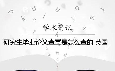 研究生毕业论文查重是怎么查的？ 英国研究生毕业论文查重率不能超过多少