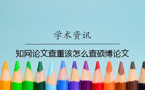 知网论文查重该怎么查硕博论文？