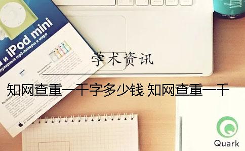 知网查重一千字多少钱？ 知网查重一千字多少钱一次