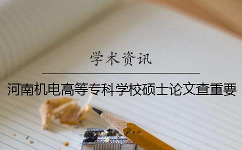 河南机电高等专科学校硕士论文查重要求及重复率