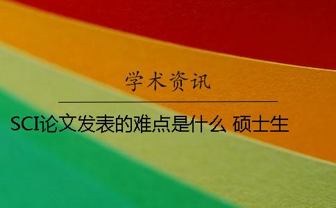 SCI论文发表的难点是什么？ 硕士生发表sci论文是什么水平
