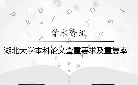 湖北大学本科论文查重要求及重复率 湖北大学本科毕业论文查重