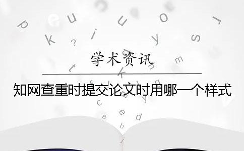知网查重时提交论文时用哪一个样式？